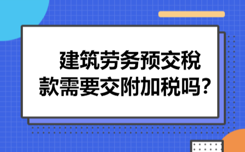 建筑劳务预交稅款需要交附加税吗 建筑劳务预交稅款需要交附加税吗