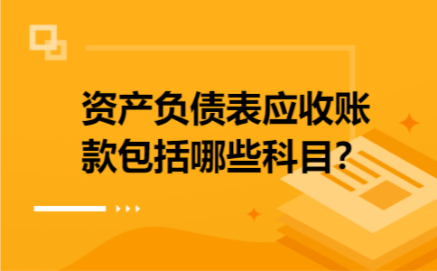 资产负债表应收账款包括哪些科目? 资产负债表应收账款包括哪些科目?