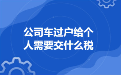 公司车过户给个人需要交什么税