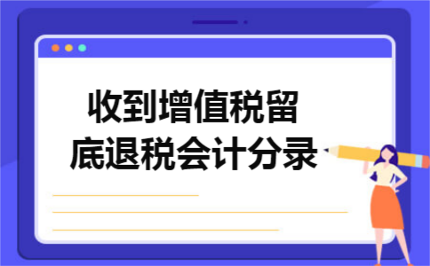 收到增值税留底退税会计分录 收到增值税留底退税会计分录