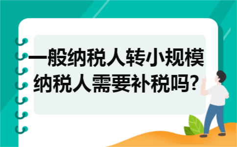 一般纳税人转小规模纳税人需要补税吗? 一般纳税人转小规模纳税人需要补税吗?