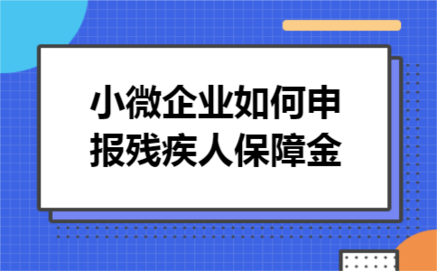 小微企业如何申报残疾人保障金 小微企业如何申报残疾人保障金