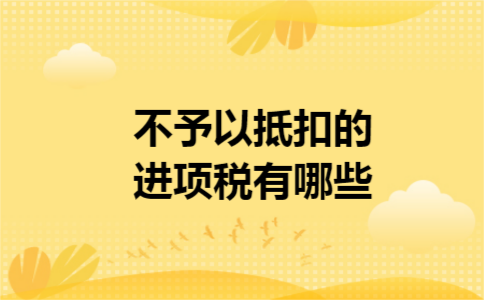 不予以抵扣的进项税有哪些 不予以抵扣的进项税有哪些