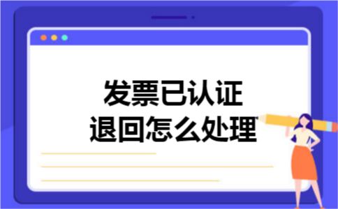 发票已认证退回怎么处理 发票已认证退回怎么处理