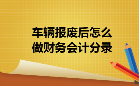 车辆报废后怎么做财务会计分录