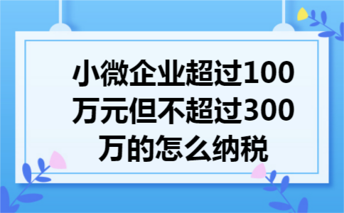 小微企业超过100万元但不超过300万的怎么纳税