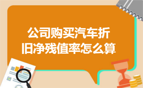 公司购买汽车折旧净残值率怎么算 公司购买汽车折旧净残值率怎么算