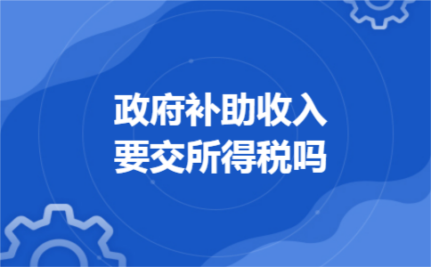政府补助收入要交所得税吗 政府补助收入要交所得税吗