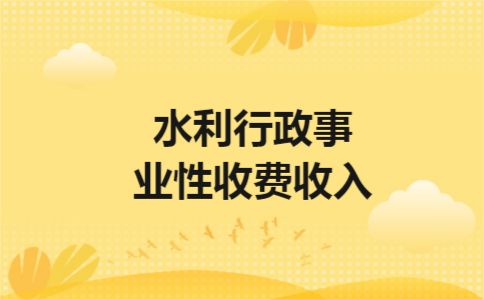水利行政事业性收费收入 水利行政事业性收费收入