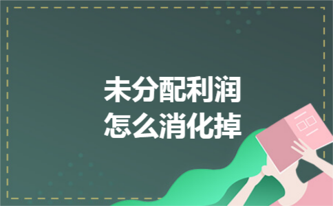 未分配利润怎么消化掉 未分配利润怎么消化掉