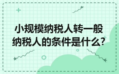 小规模纳税人转一般纳税人的条件是什么? 小规模纳税人转一般纳税人的条件是什么?