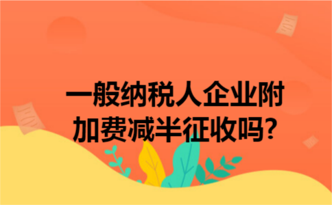 一般纳税人企业附加费减半征收吗?