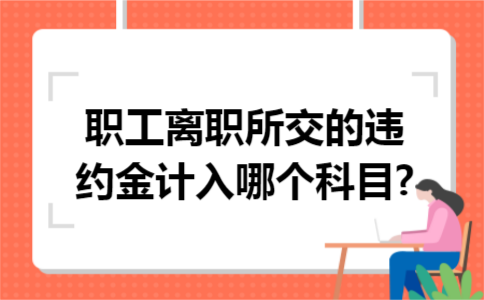 职工离职所交的违约金计入哪个科目? 职工离职所交的违约金计入哪个科目?