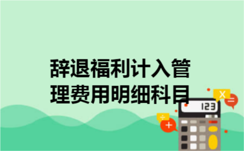辞退福利计入管理费用明细科目