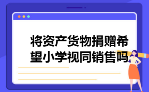 将资产货物捐赠希望小学视同销售吗