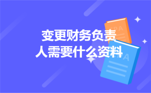 变更财务负责人需要什么资料 变更财务负责人需要什么资料
