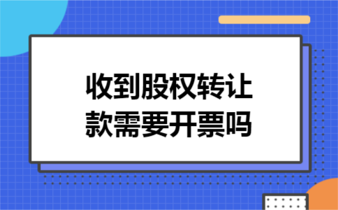收到股权转让款需要开票吗