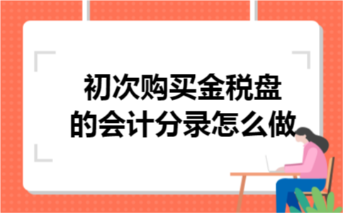 初次购买金税盘的会计分录怎么做 初次购买金税盘的会计分录怎么做