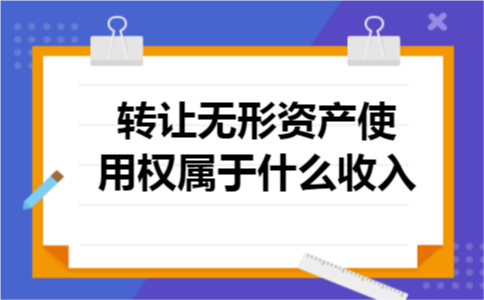 转让无形资产使用权属于什么收入 转让无形资产使用权属于什么收入