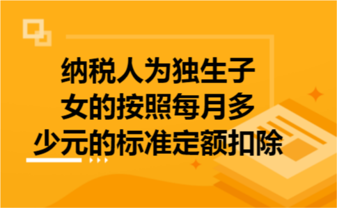 纳税人为独生子女的按照每月多少元的标准定额扣除
