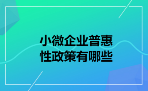 小微企业普惠性政策有哪些 小微企业普惠性政策有哪些