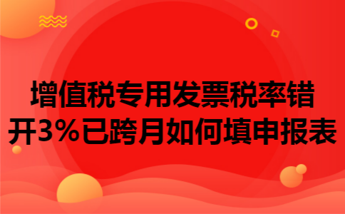 增值税专用发票税率错开3%已跨月如何填申报表