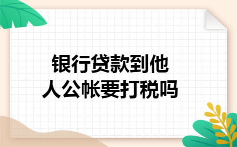 银行贷款到他人公帐要打税吗