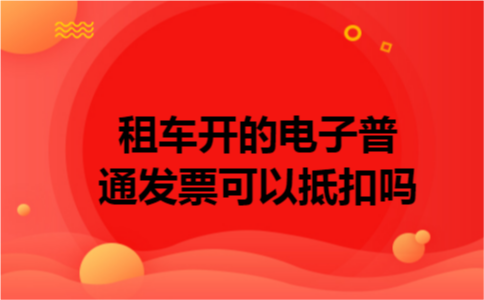 租车开的电子普通发票可以抵扣吗