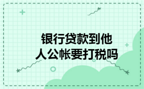 银行贷款到他人公帐要打税吗