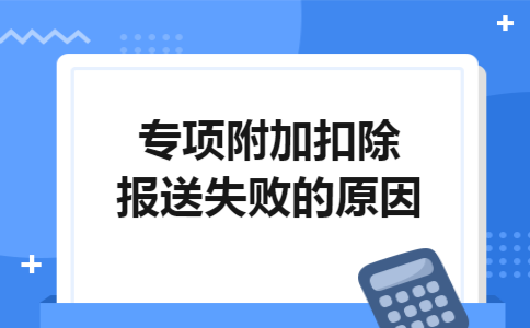 专项附加扣除报送失败的原因 专项附加扣除报送失败的原因