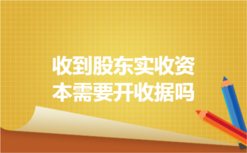 收到股东实收资本需要开收据吗