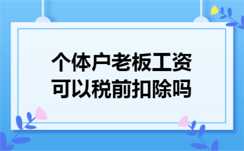 个体户老板工资可以税前扣除吗 个体户老板工资可以税前扣除吗