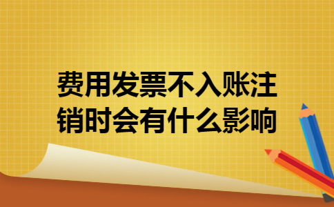 费用发票不入账注销时会有什么影响 费用发票不入账注销时会有什么影响