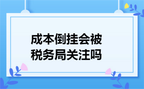 成本倒挂会被税务局关注吗