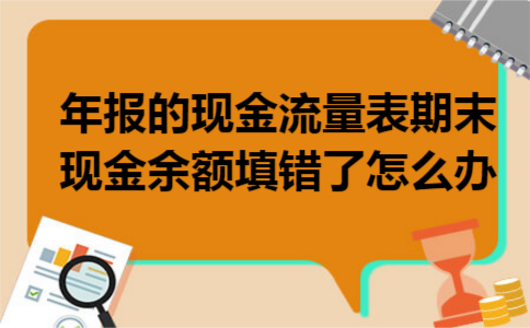 年报的现金流量表期末现金余额填错了怎么办