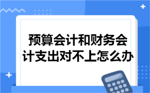 预算会计和财务会计支出对不上怎么办