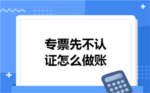 专票先不认证怎么做账