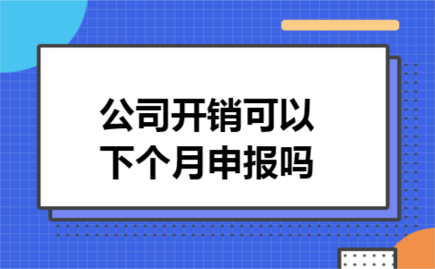 公司开销可以下个月申报吗 公司开销可以下个月申报吗