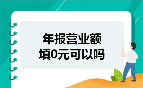 年报营业额填0元可以吗 年报营业额填0元可以吗