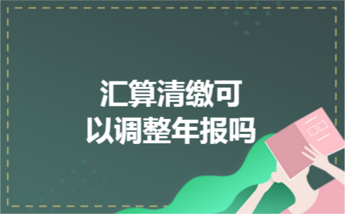 汇算清缴可以调整年报吗