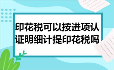 印花税可以按进项认证明细计提印花税吗