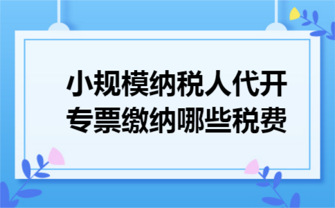 小规模纳税人代开专票缴纳哪些税费