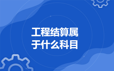 工程结算属于什么科目 工程结算属于什么科目