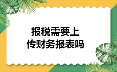 报税需要上传财务报表吗 报税需要上传财务报表吗
