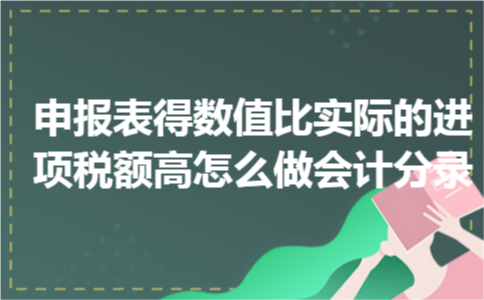 申报表得数值比实际的进项税额高怎么做会计分录
