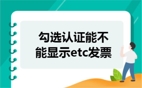 勾选认证能不能显示etc发票