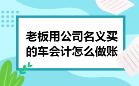 老板用公司名义买的车会计怎么做账