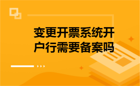 变更开票系统开户行需要备案吗