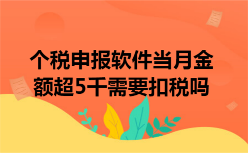 个税申报软件当月金额超5千需要扣税吗?