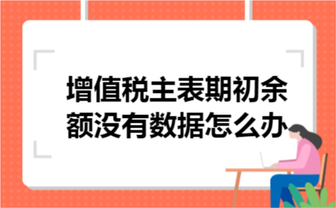增值税主表期初余额没有数据怎么办 增值税主表期初余额没有数据怎么办